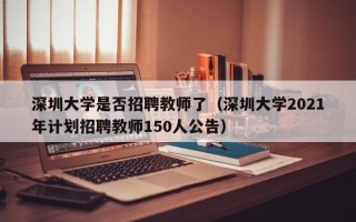 深圳大学是否招聘教师了（深圳大学2021年计划招聘教师150人公告）