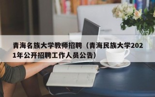 青海名族大学教师招聘（青海民族大学2021年公开招聘工作人员公告）