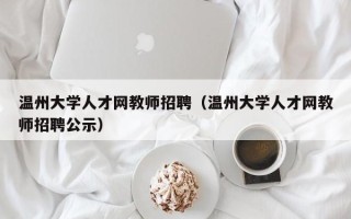 温州大学人才网教师招聘（温州大学人才网教师招聘公示）