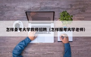 怎样备考大学教师招聘（怎样报考大学老师）