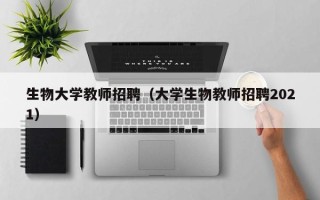生物大学教师招聘（大学生物教师招聘2021）