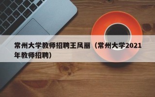 常州大学教师招聘王风丽（常州大学2021年教师招聘）
