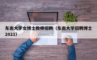东南大学女博士教师招聘（东南大学招聘博士2021）