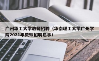 广州华工大学教师招聘（华南理工大学广州学院2021年教师招聘启事）