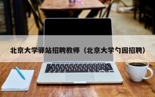 北京大学驿站招聘教师（北京大学勺园招聘）