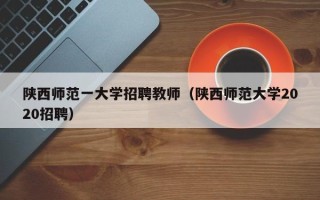 陕西师范一大学招聘教师（陕西师范大学2020招聘）
