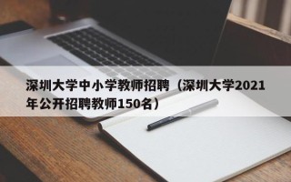 深圳大学中小学教师招聘（深圳大学2021年公开招聘教师150名）