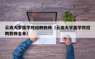 云南大学医学院招聘教师（云南大学医学院招聘教师名单）