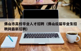 佛山市高校毕业人才招聘（佛山应届毕业生招聘网最新招聘）