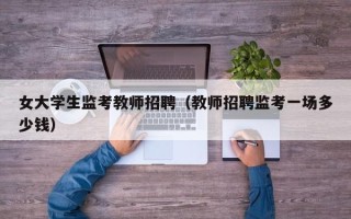 女大学生监考教师招聘（教师招聘监考一场多少钱）