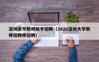 深圳大学教师知乎招聘（2020深圳大学教师招聘师招聘）