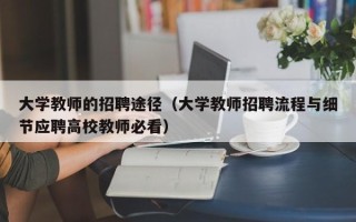 大学教师的招聘途径（大学教师招聘流程与细节应聘高校教师必看）