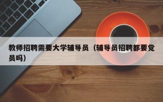 教师招聘需要大学辅导员（辅导员招聘都要党员吗）