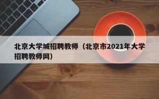 北京大学城招聘教师（北京市2021年大学招聘教师网）