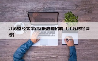 江苏财经大学cfa班教师招聘（江苏财经网校）