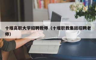 十堰高职大学招聘教师（十堰职教集团招聘老师）