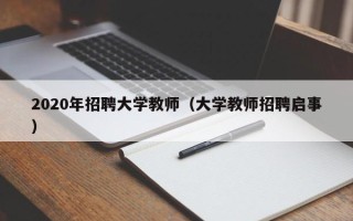 2020年招聘大学教师（大学教师招聘启事）