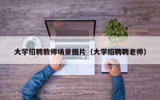 大学招聘教师场景图片（大学招聘聘老师）