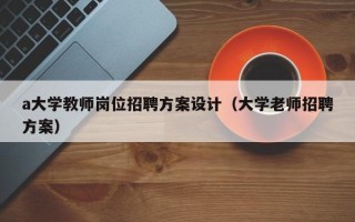 a大学教师岗位招聘方案设计（大学老师招聘方案）