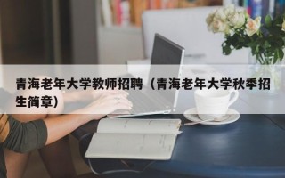 青海老年大学教师招聘（青海老年大学秋季招生简章）