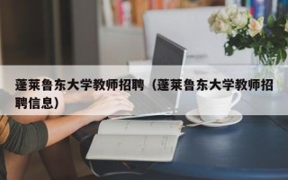 蓬莱鲁东大学教师招聘（蓬莱鲁东大学教师招聘信息）
