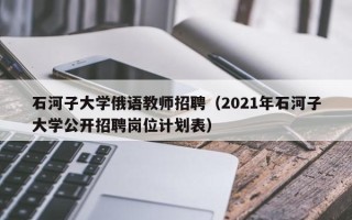 石河子大学俄语教师招聘（2021年石河子大学公开招聘岗位计划表）
