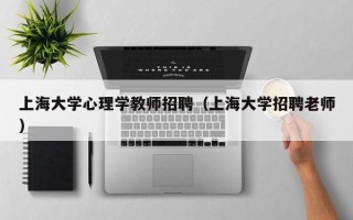 上海大学心理学教师招聘（上海大学招聘老师）