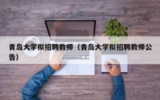 青岛大学拟招聘教师（青岛大学拟招聘教师公告）