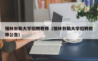 锡林郭勒大学招聘教师（锡林郭勒大学招聘教师公告）