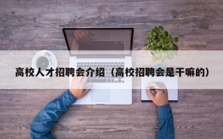 高校人才招聘会介绍（高校招聘会是干嘛的）