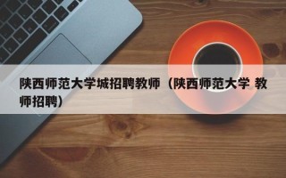 陕西师范大学城招聘教师（陕西师范大学 教师招聘）