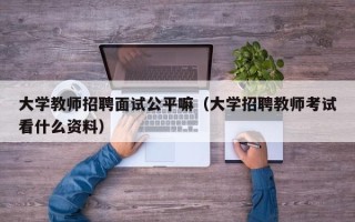 大学教师招聘面试公平嘛（大学招聘教师考试看什么资料）