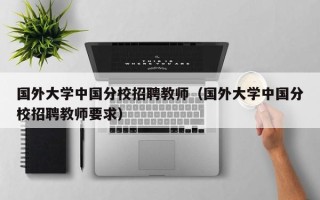 国外大学中国分校招聘教师（国外大学中国分校招聘教师要求）