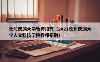 贵阳民族大学教师招聘（2021贵州民族大学人文科技学院教师招聘）