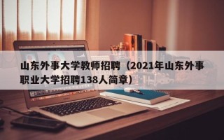 山东外事大学教师招聘（2021年山东外事职业大学招聘138人简章）