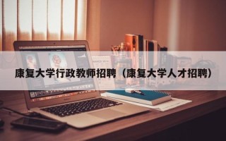康复大学行政教师招聘（康复大学人才招聘）