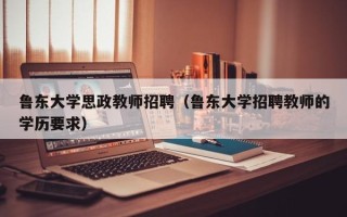鲁东大学思政教师招聘（鲁东大学招聘教师的学历要求）