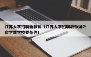 江苏大学招聘新教师（江苏大学招聘教师国外留学生学校要条件）
