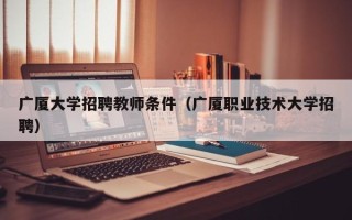 广厦大学招聘教师条件（广厦职业技术大学招聘）