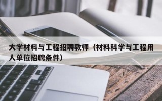 大学材料与工程招聘教师（材料科学与工程用人单位招聘条件）