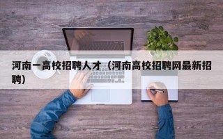 河南一高校招聘人才（河南高校招聘网最新招聘）