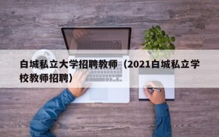 白城私立大学招聘教师（2021白城私立学校教师招聘）