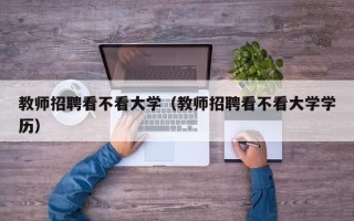 教师招聘看不看大学（教师招聘看不看大学学历）