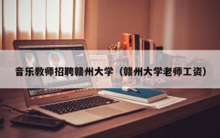 音乐教师招聘赣州大学（赣州大学老师工资）