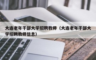 大连老年干部大学招聘教师（大连老年干部大学招聘教师信息）