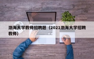 渤海大学教师招聘题（2021渤海大学招聘教师）