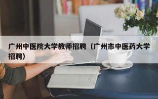 广州中医院大学教师招聘（广州市中医药大学招聘）