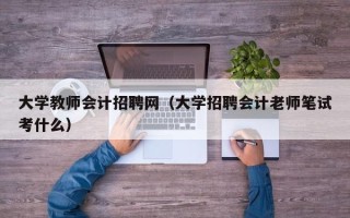 大学教师会计招聘网（大学招聘会计老师笔试考什么）