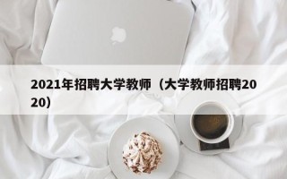 2021年招聘大学教师（大学教师招聘2020）