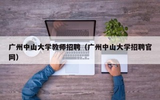 广州中山大学教师招聘（广州中山大学招聘官网）